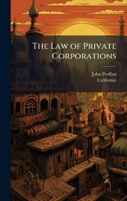 The Law of Private Corporations - John Proffatt,California - cover