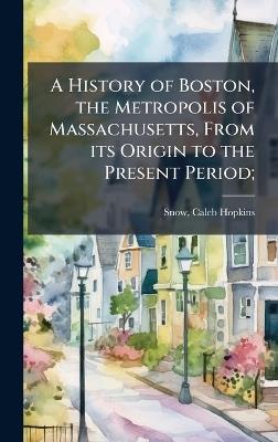 A History of Boston, the Metropolis of Massachusetts, From its Origin to the Present Period; - cover