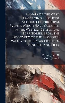 Annals of the West: Embracing a Concise Account of Principal Events, Which Have Occured in the Western States and Territories, From the Discovery of the Mississippi Valley to the Year Eighteen Hundred and Fifty - James H 1810-1849 Perkins,James R Albach - cover