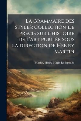 La grammaire des styles; collection de prÃ(c)cis sur l'histoire de l'art publiÃ(c)e sous la direction de Henry Martin - Henry Marie Radegonde Martin - cover