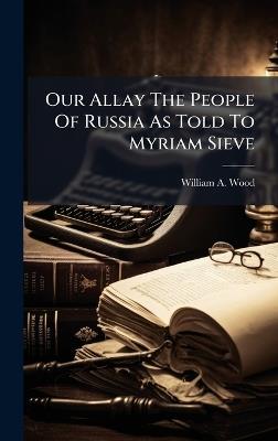 Our Allay The People Of Russia As Told To Myriam Sieve - William A Wood - cover