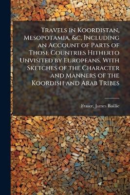 Travels in Koordistan, Mesopotamia, &c, Including an Account of Parts of Those Countries Hitherto Unvisited by Europeans. With Sketches of the Character and Manners of the Koordish and Arab Tribes - James Baillie Fraser - cover