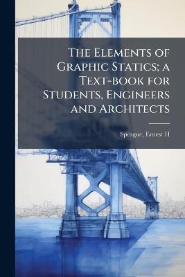 The Elements of Graphic Statics; a Text-book for Students, Engineers and Architects - Ernest H Sprague - cover