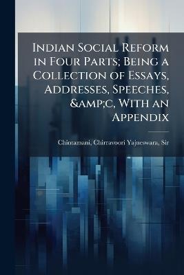 Indian Social Reform in Four Parts; Being a Collection of Essays, Addresses, Speeches, &c, With an Appendix - Chirravoori Yajneswara Chintamani - cover