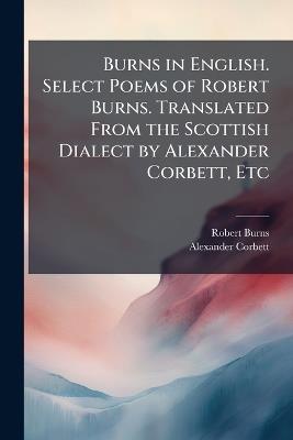 Burns in English. Select Poems of Robert Burns. Translated From the Scottish Dialect by Alexander Corbett, Etc - Robert Burns,Alexander Corbett - cover