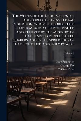 The Works of the Long-mournful and Sorely-distressed Isaac Penington, Whom the Lord, in His Tender Mercy, at Length Visited and Relieved by the Ministry of That Despised People Called Quakers; and in the Springings of That Light, Life, and Holy Power... - Isaac 1616-1679 Penington,George 1624-1691 Fox,William 1644-1718 Penn - cover