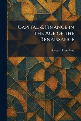 Capital & Finance in the Age of the Renaissance - Richard Ehrenberg - cover