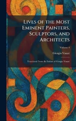 Lives of the Most Eminent Painters, Sculptors, and Architects: Translated From the Italian of Giorgio Vasari - Giorgio Vasari - cover