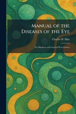 Manual of the Diseases of the Eye: For Students and General Practitioners - Charles H May - cover