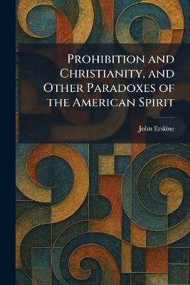 Prohibition and Christianity, and Other Paradoxes of the American Spirit - John Erskine - cover