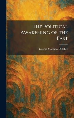 The Political Awakening of the East - George Matthew Dutcher - cover