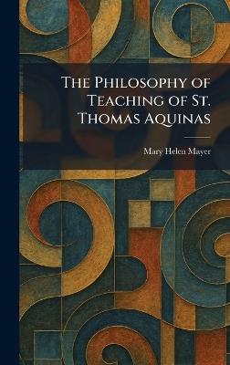 The Philosophy of Teaching of St. Thomas Aquinas - Mary Helen Mayer - cover