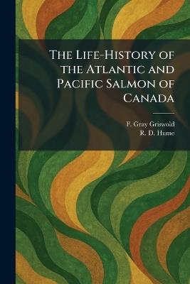 The Life-History of the Atlantic and Pacific Salmon of Canada - F Gray Griswold,R D Hume - cover