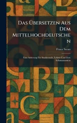 Das Ãbersetzen Aus Dem Mittelhochdeutschen: Eine Anleitung FÃ1/4r Studierende, Lehrer Und Zum Selbstunterricht - Franz Saran - cover