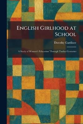 English Girlhood at School: A Study of Women's Education Through Twelve Centuries - Dorothy Gardiner - cover