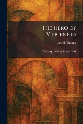 The Hero of Vincennes: The Story of George Rogers Clark - Lowell Thomas - cover