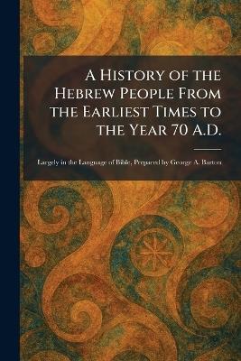 A History of the Hebrew People From the Earliest Times to the Year 70 A.D.: Largely in the Language of Bible, Prepared by George A. Barton - cover
