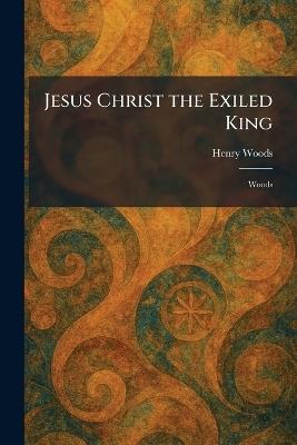 Jesus Christ the Exiled King: Woods - Henry Woods - cover