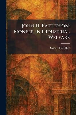 John H. Patterson: Pioneer in Industrial Welfare - Samuel Crowther - cover