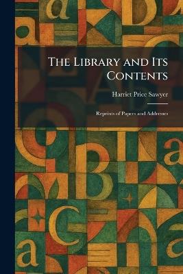 The Library and Its Contents: Reprints of Papers and Addresses - Harriet Price Sawyer - cover