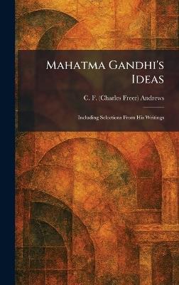 Mahatma Gandhi's Ideas: Including Selections From His Writings - C F (Charles Freer) Andrews - cover