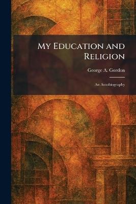 My Education and Religion: An Autobiography - George A Gordon - cover
