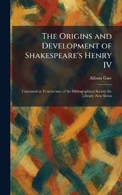 The Origins and Development of Shakespeare's Henry IV: Contained in Transactions of the Bibliographical Society the Library, New Series - Allison Gaw - cover
