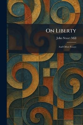 On Liberty: And Other Essays - John Stuart Mill - cover