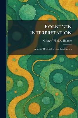 Roentgen Interpretation: A Manual for Students and Practitioners - George Winslow Holmes - cover