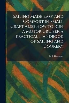 Sailing Made Easy and Comfort in Small Craft Also How to Run a Motor Cruiser a Practical Handbook of Sailing and Cookery - S J Houseley - cover