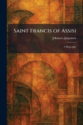 Saint Francis of Assisi: A Biography - Johannes Jã Rgensen - cover
