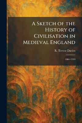 A Sketch of the History of Civilisation in Medieval England: 1066-1500 - R Trevor Davies - cover