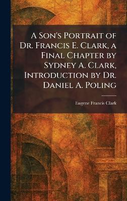 A Son's Portrait of Dr. Francis E. Clark, a Final Chapter by Sydney A. Clark, Introduction by Dr. Daniel A. Poling - Eugene Francis Clark - cover