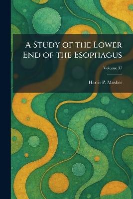 A Study of the Lower End of the Esophagus - Harris P Mosher - cover