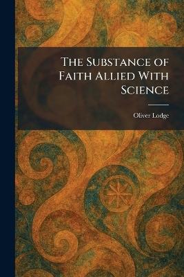 The Substance of Faith Allied With Science - Oliver Lodge - cover