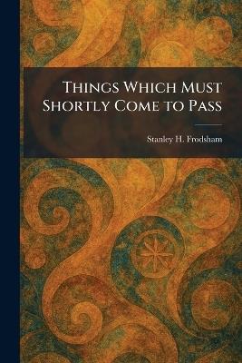 Things Which Must Shortly Come to Pass - Stanley H Frodsham - cover