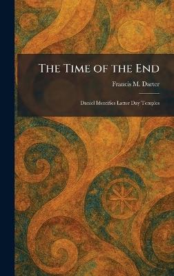 The Time of the End: Daniel Identifies Latter Day Temples - Francis M Darter - cover