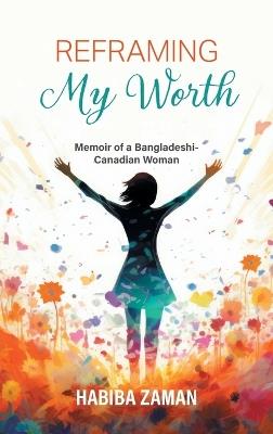 Reframing My Worth: Memoir of a Bangladeshi-Canadian Woman - Habiba Zaman - cover