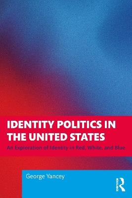 Identity Politics in the United States: An Exploration of Identity in Red, White, and Blue - George Yancey - cover