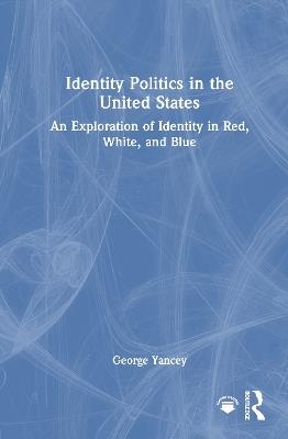 Identity Politics in the United States: An Exploration of Identity in Red, White, and Blue - George Yancey - cover