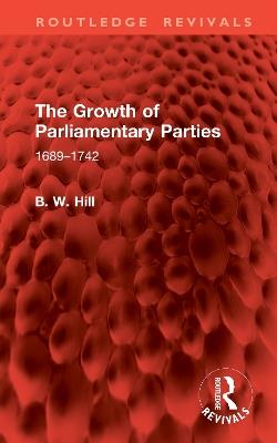 The Growth of Parliamentary Parties: 1689-1742 - B. W. Hill - cover