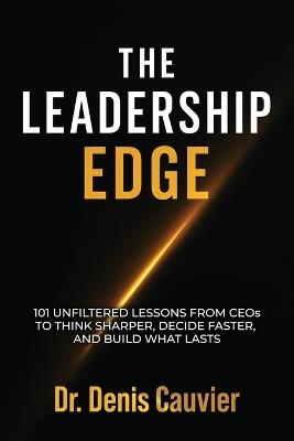 The Leadership Edge: 101 Unfiltered Lessons from CEOs to Think Sharper, Decide Faster, and Build What Lasts - Denis Cauvier - cover