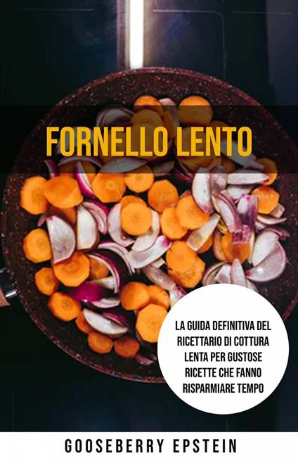 Fornello Lento: La Guida Definitiva Del Ricettario Di Cottura Lenta Per Gustose Ricette Che Fanno Risparmiare Tempo - Gooseberry Epstein - ebook