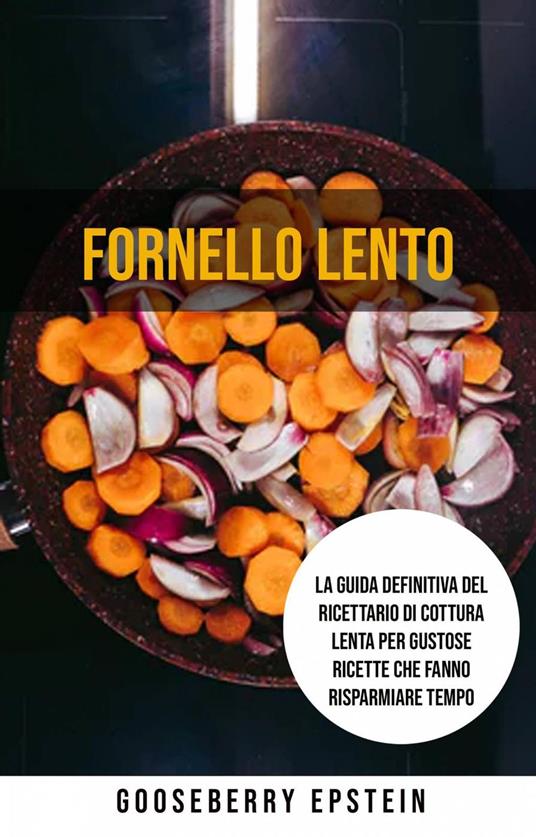 Fornello Lento: La Guida Definitiva Del Ricettario Di Cottura Lenta Per Gustose Ricette Che Fanno Risparmiare Tempo - Gooseberry Epstein - ebook