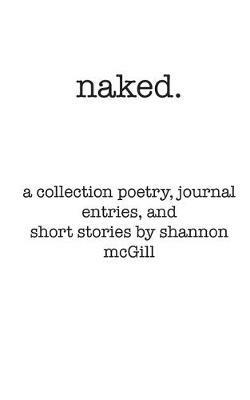 naked: a collection of poems, journal entries and short stories - Shannon Nicole McGill - cover