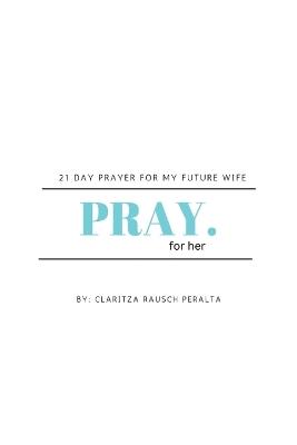 Pray for her: 21 Day prayer for my future wife - Claritza Rausch Peralta - cover