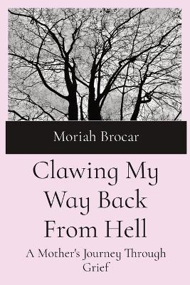 Clawing My Way Back From Hell: A Mother's Journey Through Grief - Moriah Brocar - cover