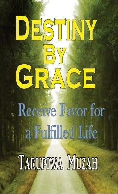 Destiny By Grace: Receive Favor For A Fulfilled Life - Tarupiwa Muzah - cover