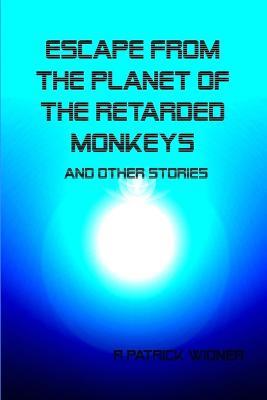 Escape From the Planet of the Retarded Monkeys and Other Stories - R Patrick Widner - cover