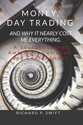 Money, Day Trading, and Why it Nearly Cost Me Everything: A Journey Through Ambition, Collapse, and Contentment - Richard Swift - cover